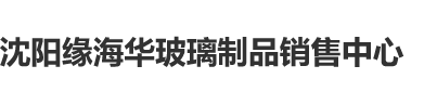 搞鸡巴视频网站在线观看沈阳缘海华玻璃制品销售中心